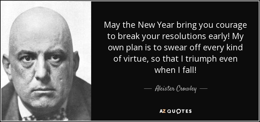 May the New Year bring you courage to break your resolutions early! My own plan is to swear off every kind of virtue, so that I triumph even when I fall! - Aleister Crowley
