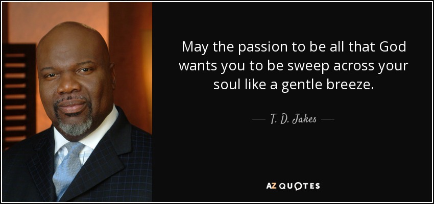 May the passion to be all that God wants you to be sweep across your soul like a gentle breeze. - T. D. Jakes