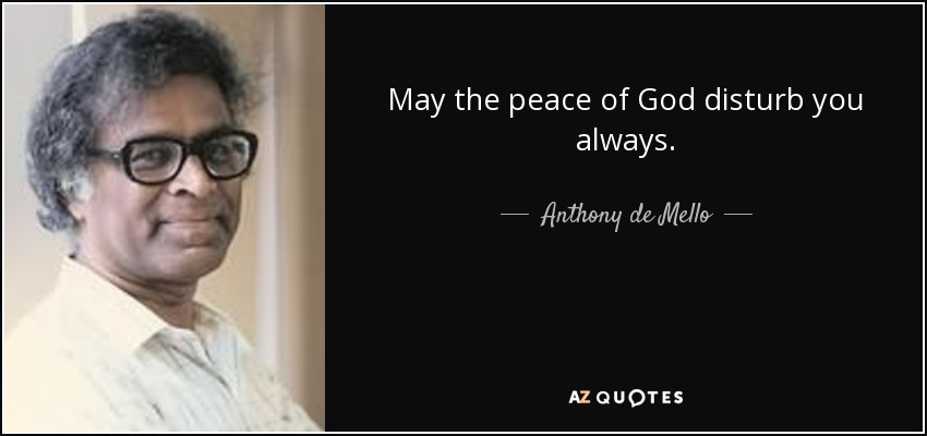 May the peace of God disturb you always. - Anthony de Mello