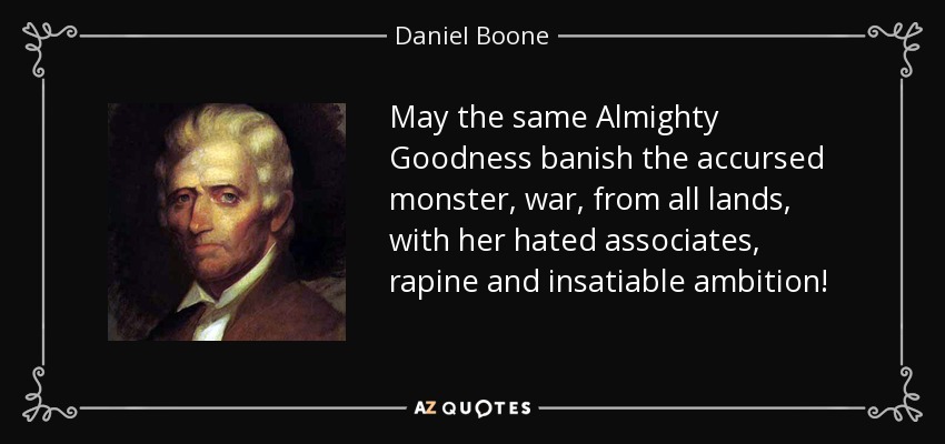 May the same Almighty Goodness banish the accursed monster, war, from all lands, with her hated associates, rapine and insatiable ambition! - Daniel Boone
