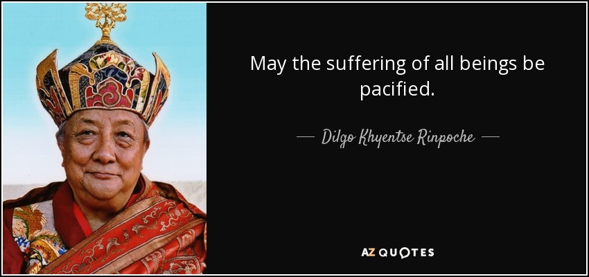 May the suffering of all beings be pacified. - Dilgo Khyentse Rinpoche