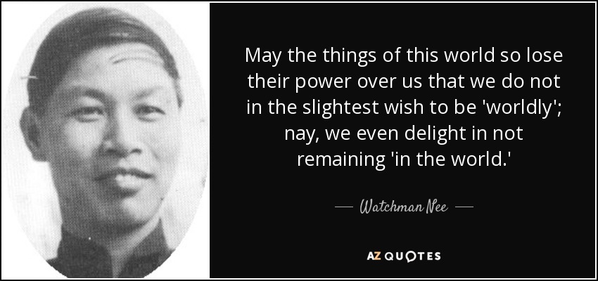 May the things of this world so lose their power over us that we do not in the slightest wish to be 'worldly'; nay, we even delight in not remaining 'in the world.' - Watchman Nee