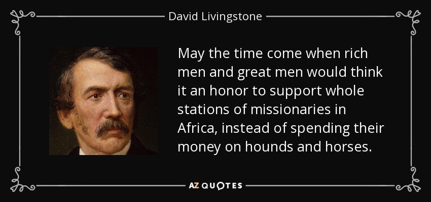 May the time come when rich men and great men would think it an honor to support whole stations of missionaries in Africa, instead of spending their money on hounds and horses. - David Livingstone