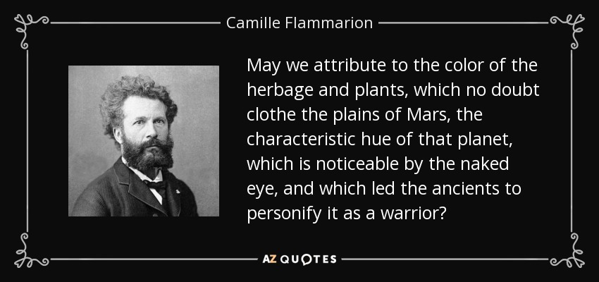 May we attribute to the color of the herbage and plants, which no doubt clothe the plains of Mars, the characteristic hue of that planet, which is noticeable by the naked eye, and which led the ancients to personify it as a warrior? - Camille Flammarion