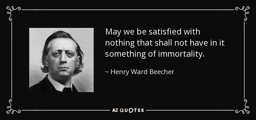 May we be satisfied with nothing that shall not have in it something of immortality. - Henry Ward Beecher