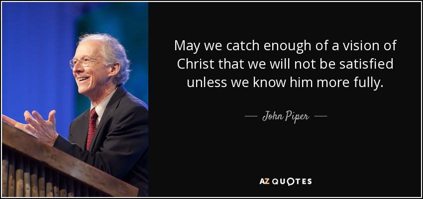 May we catch enough of a vision of Christ that we will not be satisfied unless we know him more fully. - John Piper