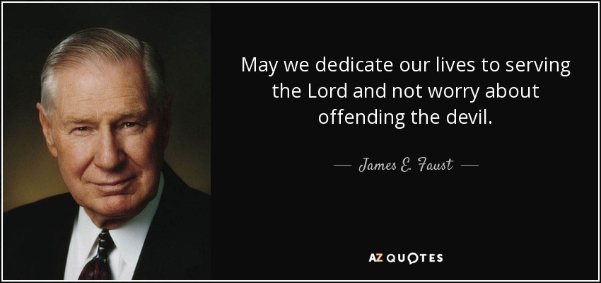 May we dedicate our lives to serving the Lord and not worry about offending the devil. - James E. Faust
