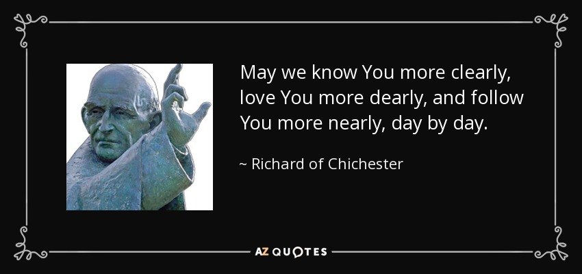 May we know You more clearly, love You more dearly, and follow You more nearly, day by day. - Richard of Chichester
