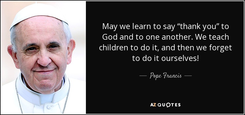 May we learn to say “thank you” to God and to one another. We teach children to do it, and then we forget to do it ourselves! - Pope Francis