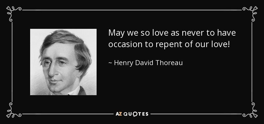 May we so love as never to have occasion to repent of our love! - Henry David Thoreau