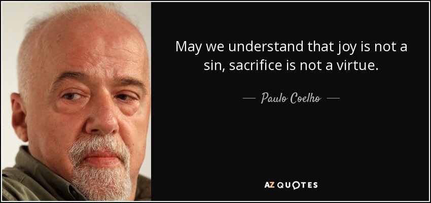 May we understand that joy is not a sin, sacrifice is not a virtue. - Paulo Coelho