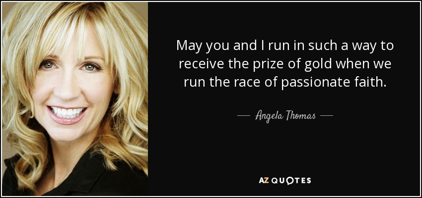 May you and I run in such a way to receive the prize of gold when we run the race of passionate faith. - Angela Thomas