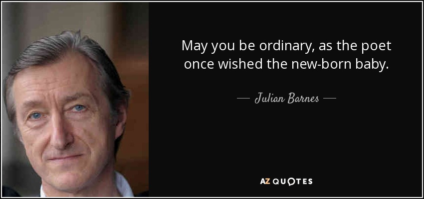 May you be ordinary, as the poet once wished the new-born baby. - Julian Barnes