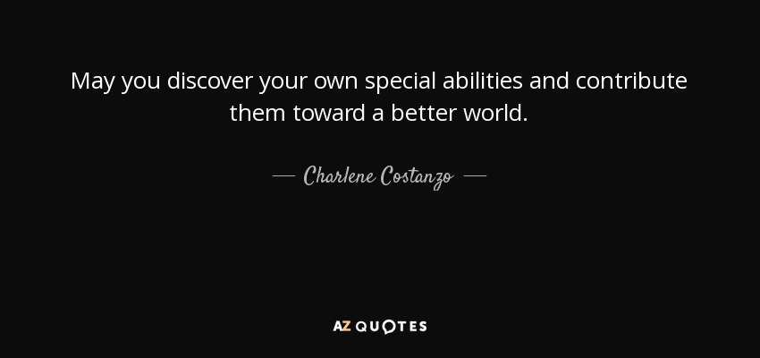 May you discover your own special abilities and contribute them toward a better world. - Charlene Costanzo
