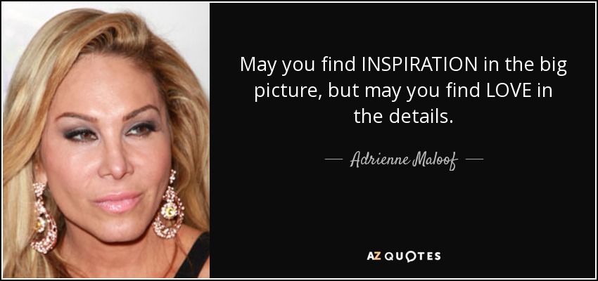 May you find INSPIRATION in the big picture, but may you find LOVE in the details. - Adrienne Maloof