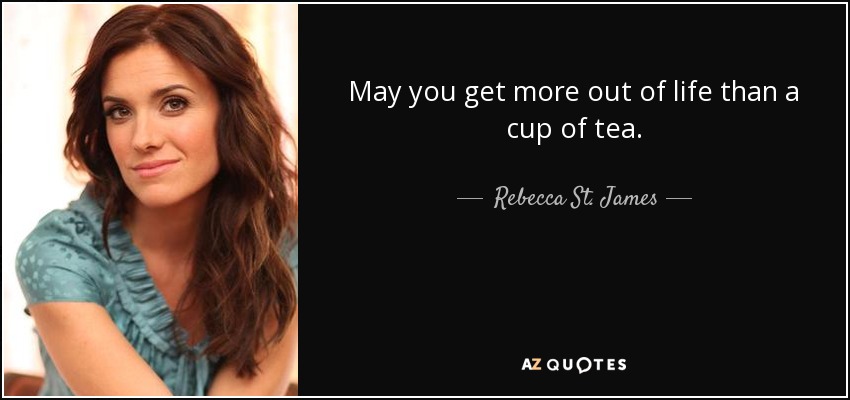 May you get more out of life than a cup of tea. - Rebecca St. James