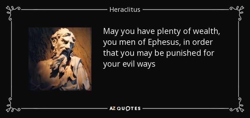 May you have plenty of wealth, you men of Ephesus, in order that you may be punished for your evil ways - Heraclitus