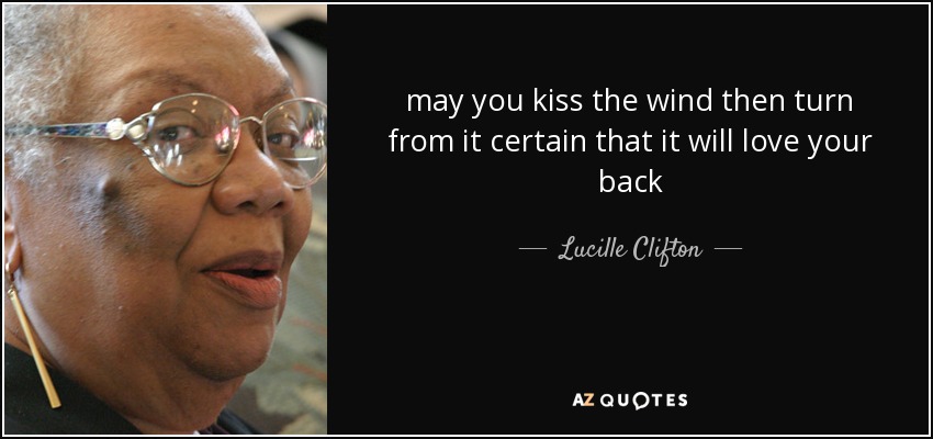 may you kiss the wind then turn from it certain that it will love your back - Lucille Clifton