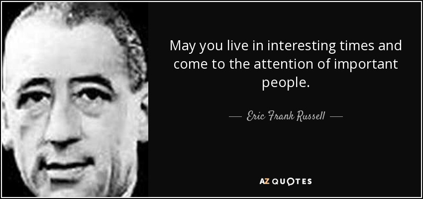 May you live in interesting times and come to the attention of important people. - Eric Frank Russell