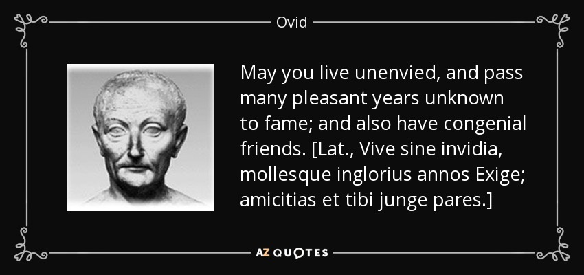 May you live unenvied, and pass many pleasant years unknown to fame; and also have congenial friends. [Lat., Vive sine invidia, mollesque inglorius annos Exige; amicitias et tibi junge pares.] - Ovid
