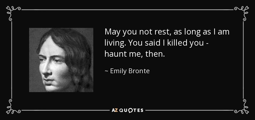 May you not rest, as long as I am living. You said I killed you - haunt me, then. - Emily Bronte