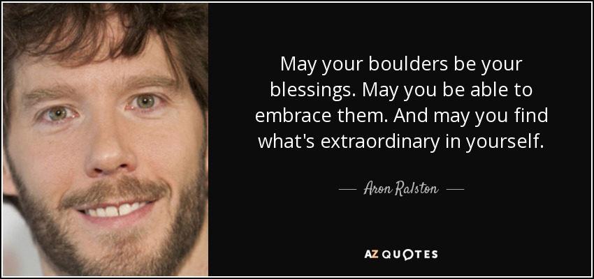 May your boulders be your blessings. May you be able to embrace them. And may you find what's extraordinary in yourself. - Aron Ralston