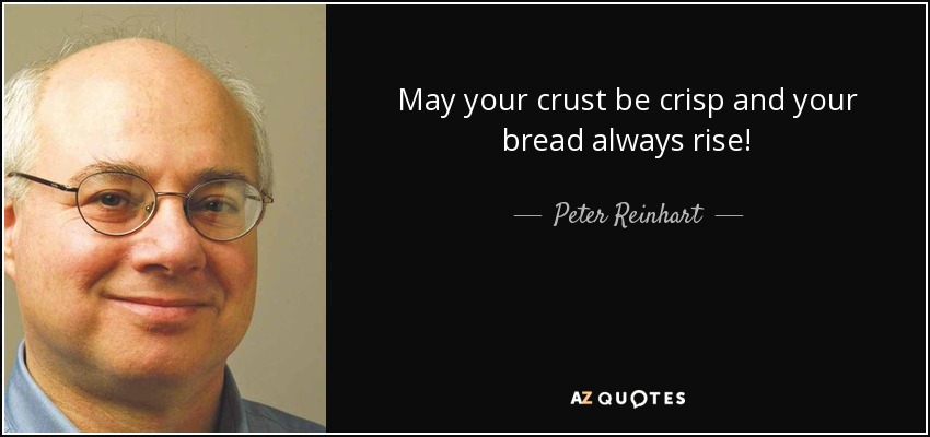 May your crust be crisp and your bread always rise! - Peter Reinhart