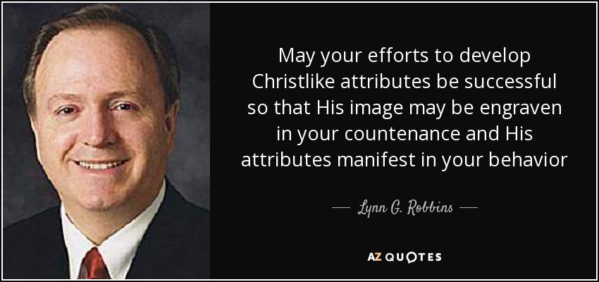 May your efforts to develop Christlike attributes be successful so that His image may be engraven in your countenance and His attributes manifest in your behavior - Lynn G. Robbins