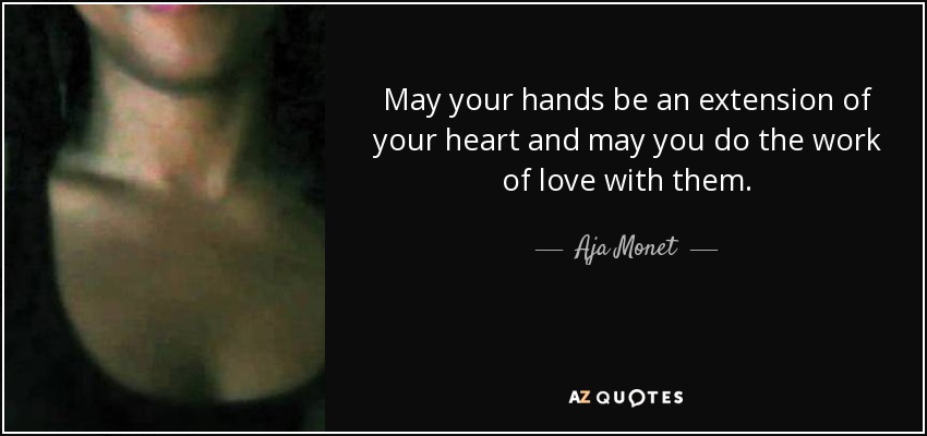 May your hands be an extension of your heart and may you do the work of love with them. - Aja Monet