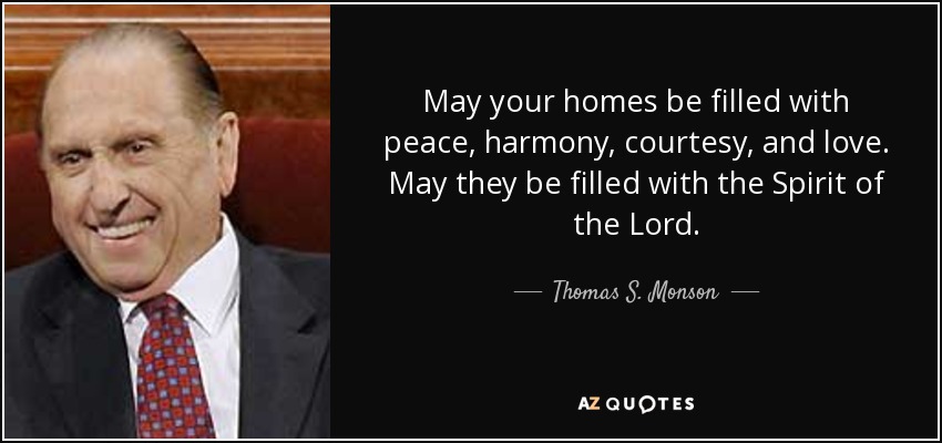 May your homes be filled with peace, harmony, courtesy, and love. May they be filled with the Spirit of the Lord. - Thomas S. Monson
