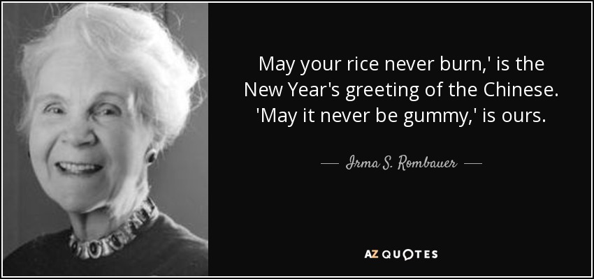 May your rice never burn,' is the New Year's greeting of the Chinese. 'May it never be gummy,' is ours. - Irma S. Rombauer