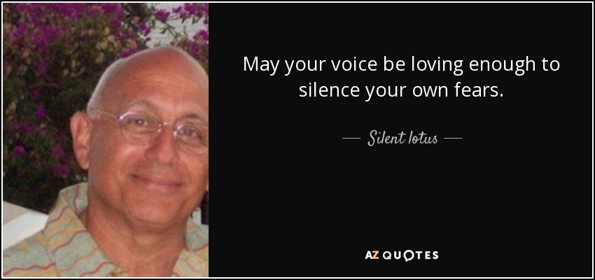 May your voice be loving enough to silence your own fears. - Silent lotus