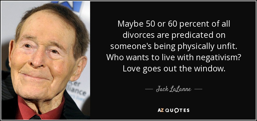 Maybe 50 or 60 percent of all divorces are predicated on someone's being physically unfit. Who wants to live with negativism? Love goes out the window. - Jack LaLanne
