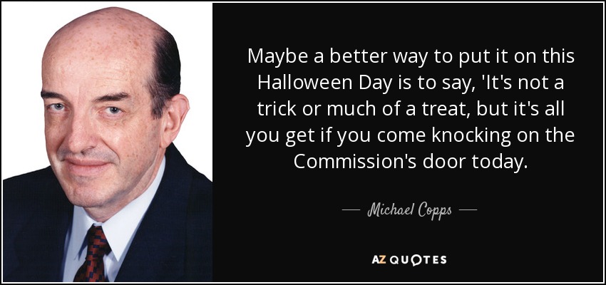 Maybe a better way to put it on this Halloween Day is to say, 'It's not a trick or much of a treat, but it's all you get if you come knocking on the Commission's door today. - Michael Copps
