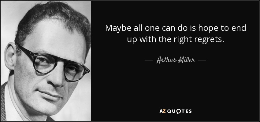 Maybe all one can do is hope to end up with the right regrets. - Arthur Miller