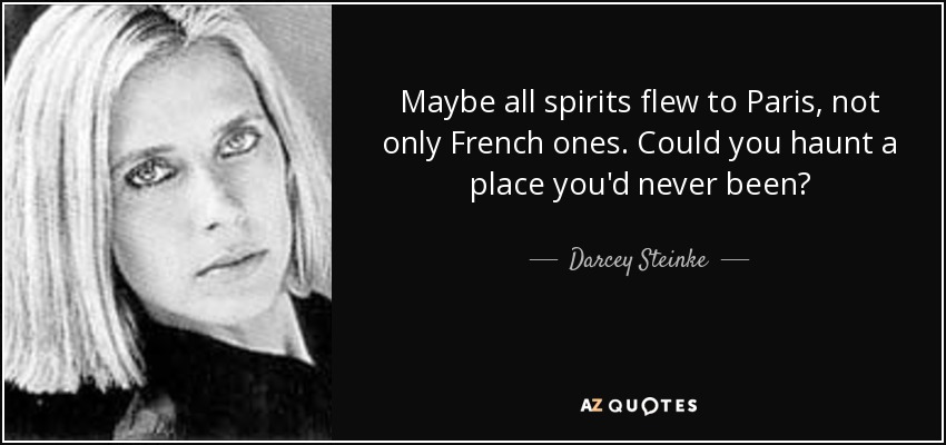 Maybe all spirits flew to Paris, not only French ones. Could you haunt a place you'd never been? - Darcey Steinke