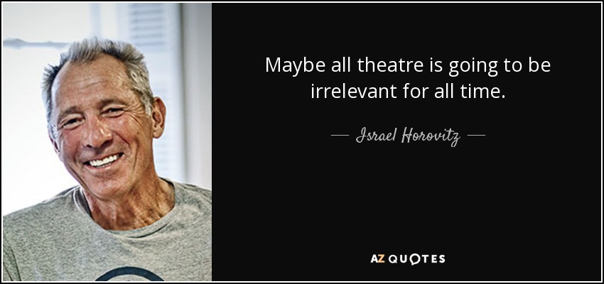 Maybe all theatre is going to be irrelevant for all time. - Israel Horovitz
