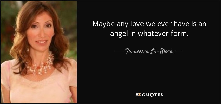 Maybe any love we ever have is an angel in whatever form. - Francesca Lia Block