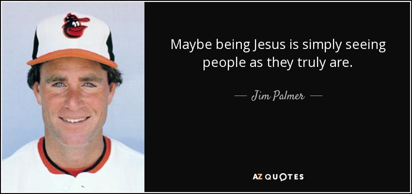 Maybe being Jesus is simply seeing people as they truly are. - Jim Palmer
