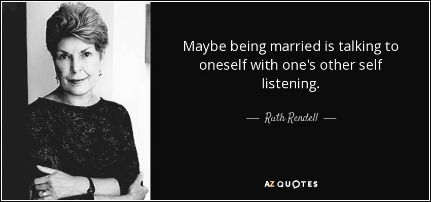 Maybe being married is talking to oneself with one's other self listening. - Ruth Rendell