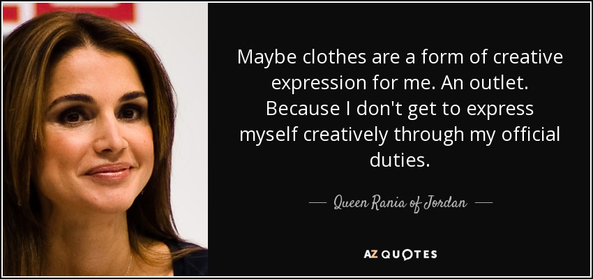 Maybe clothes are a form of creative expression for me. An outlet. Because I don't get to express myself creatively through my official duties. - Queen Rania of Jordan