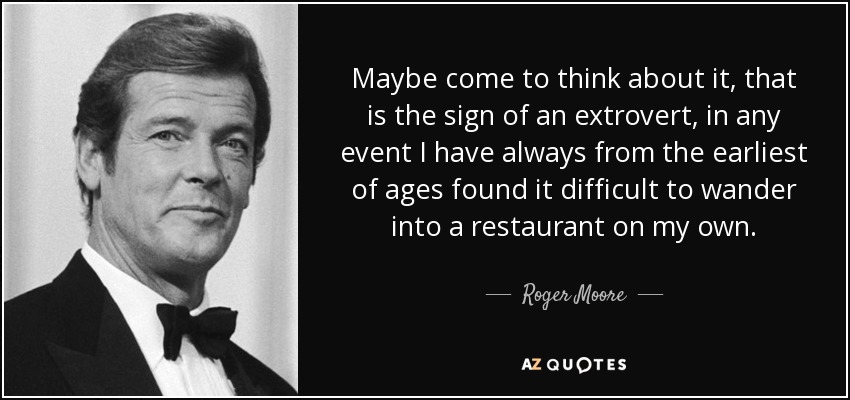 Maybe come to think about it, that is the sign of an extrovert, in any event I have always from the earliest of ages found it difficult to wander into a restaurant on my own. - Roger Moore