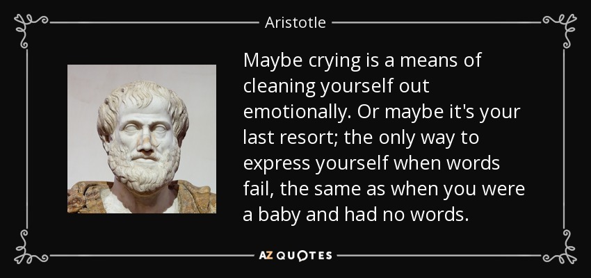 Maybe crying is a means of cleaning yourself out emotionally. Or maybe it's your last resort; the only way to express yourself when words fail, the same as when you were a baby and had no words. - Aristotle