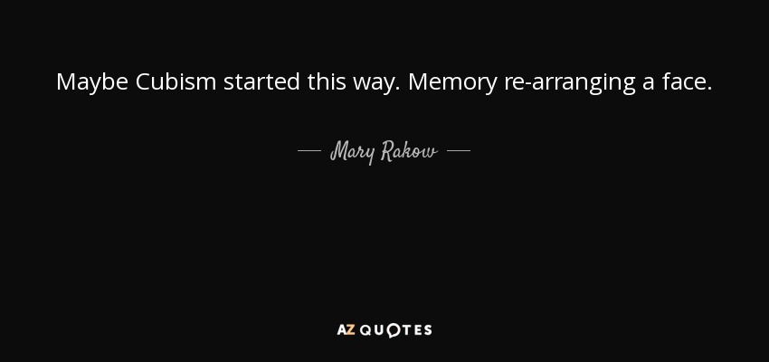 Maybe Cubism started this way. Memory re-arranging a face. - Mary Rakow