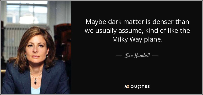 Maybe dark matter is denser than we usually assume, kind of like the Milky Way plane. - Lisa Randall