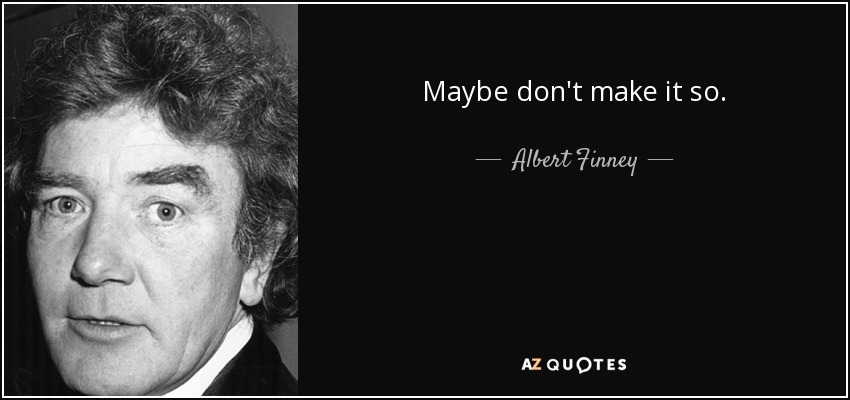 Maybe don't make it so. - Albert Finney