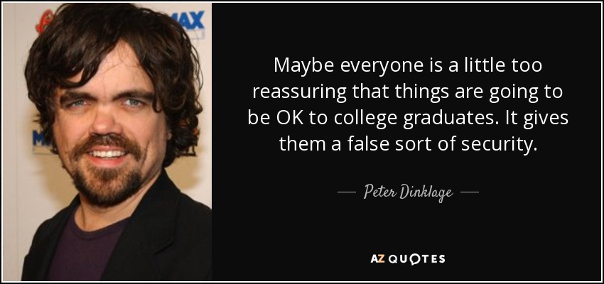 Maybe everyone is a little too reassuring that things are going to be OK to college graduates. It gives them a false sort of security. - Peter Dinklage
