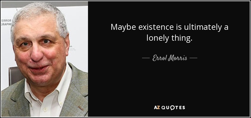Maybe existence is ultimately a lonely thing. - Errol Morris