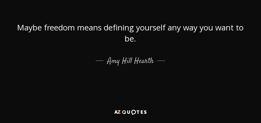 Maybe freedom means defining yourself any way you want to be. - Amy Hill Hearth
