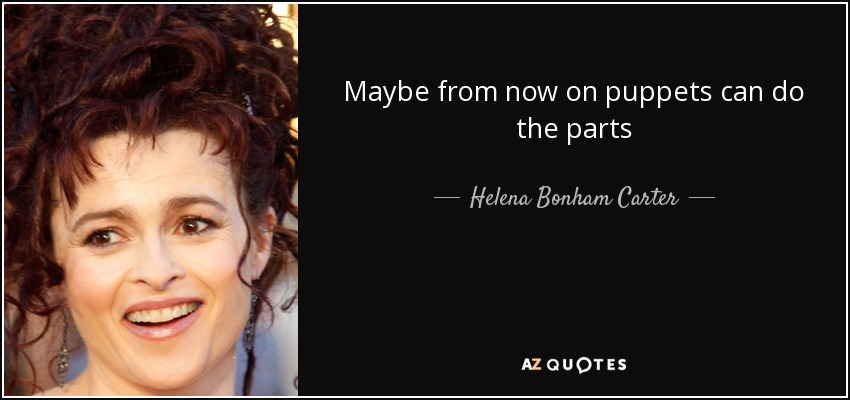 Maybe from now on puppets can do the parts - Helena Bonham Carter